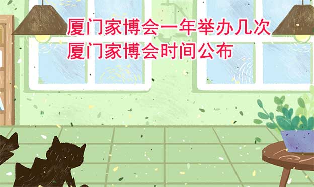 廈門家博會(huì)一年舉辦幾次？廈門家博會(huì)時(shí)間公布