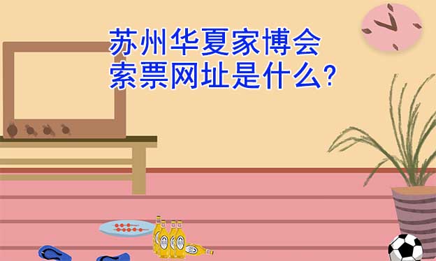 蘇州華夏家博會索票網(wǎng)址是什么?