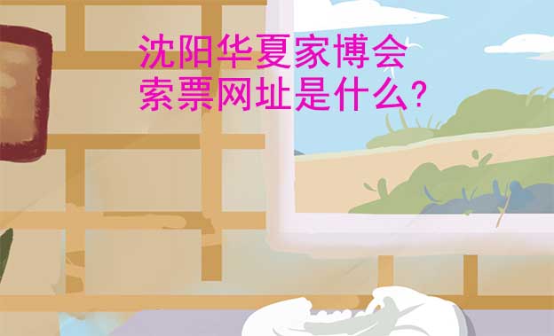 沈陽華夏家博會索票網(wǎng)址是什么?