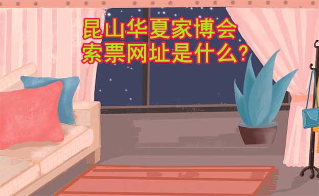 昆山華夏家博會索票網(wǎng)址是什么?