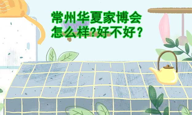 常州華夏家博會怎么樣?好不好？