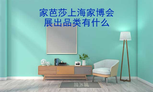 家芭莎上海家博會展出品類有什么？