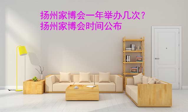揚(yáng)州家博會(huì)一年舉辦幾次？紹興家博會(huì)時(shí)間公布