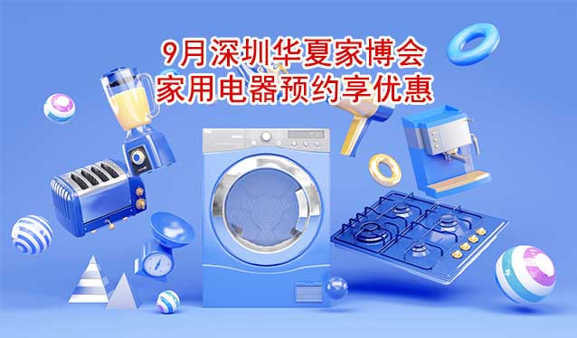 9月深圳華夏家博會(huì)家用電器預(yù)約享優(yōu)惠