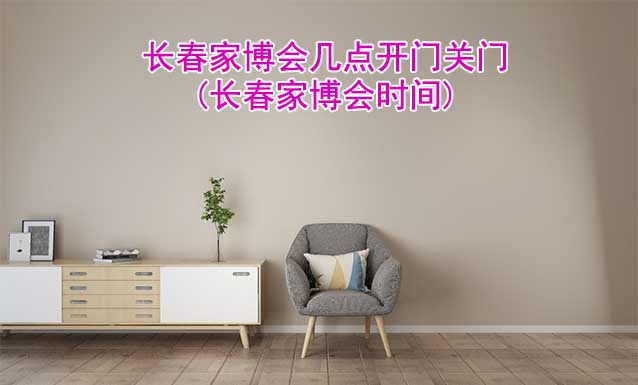 長(zhǎng)春家博會(huì)幾點(diǎn)開門幾點(diǎn)關(guān)門(長(zhǎng)春家博會(huì)時(shí)間)