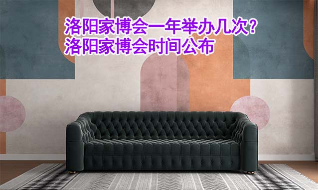 洛陽家博會一年舉辦幾次？洛陽家博會時間公布