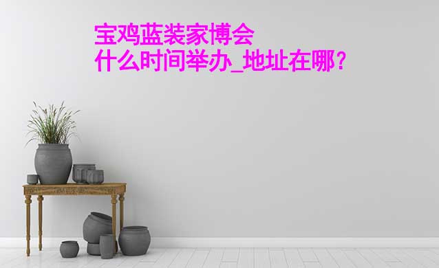 寶雞家博會什么時間舉辦_地址在哪？