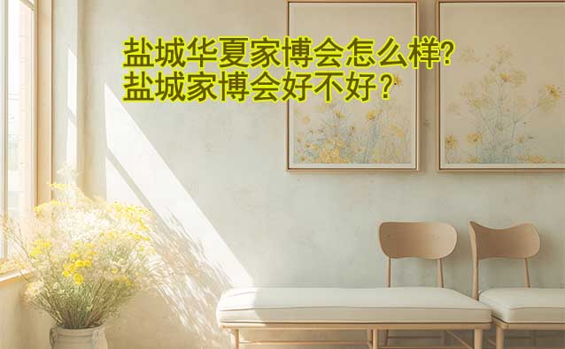 鹽城華夏家博會怎么樣?鹽城家博會好不好？