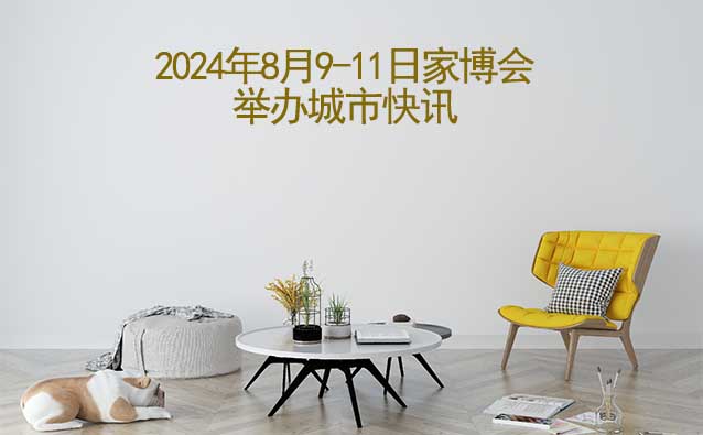 2024年8月9-11日家博會舉辦城市快訊[送票]
