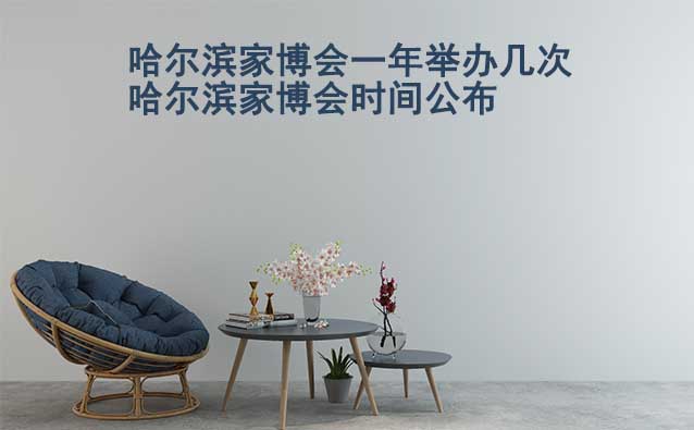 哈爾濱家博會一年舉辦幾次？哈爾濱家博會時間公布
