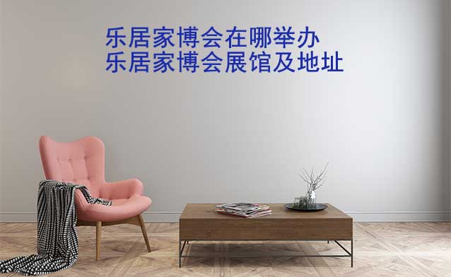 樂(lè)居家博會(huì)在哪舉辦？各場(chǎng)樂(lè)居家博會(huì)展館及地址