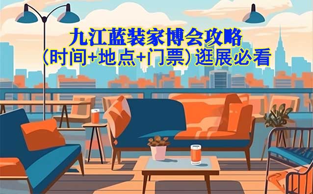 2025九江藍裝家博會攻略(時間+地點+門票)逛展必看