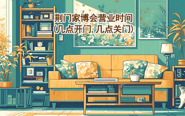 荊門家博會(huì)營(yíng)業(yè)時(shí)間(幾點(diǎn)開門,幾點(diǎn)關(guān)門)