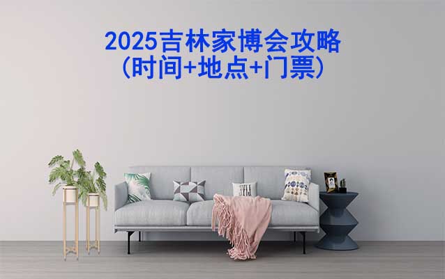 2025吉林家博會(huì)攻略(時(shí)間+地點(diǎn)+門票)逛展必看