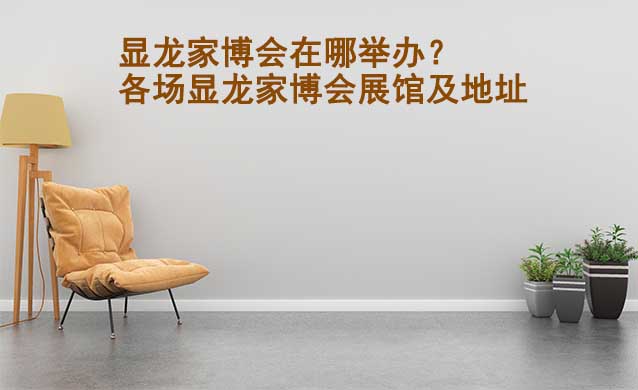 顯龍家博會(huì)在哪舉辦？各場顯龍家博會(huì)展館及地址